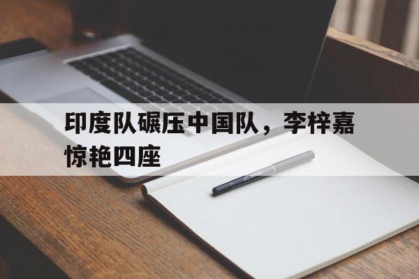 印度队碾压中国队，李梓嘉惊艳四座